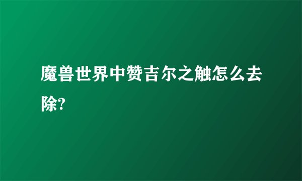 魔兽世界中赞吉尔之触怎么去除?