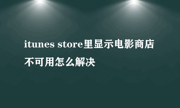 itunes store里显示电影商店不可用怎么解决