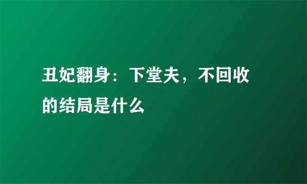 丑妃翻身：下堂夫，不回收 的结局是什么