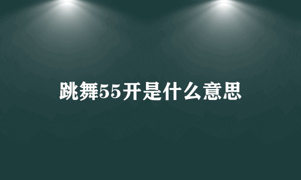 跳舞55开是什么意思