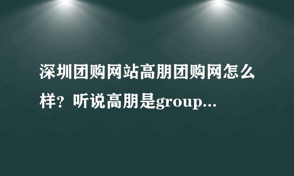 深圳团购网站高朋团购网怎么样？听说高朋是groupon和腾讯联姻的富二代，有没有人在上面团购过到底怎么样？