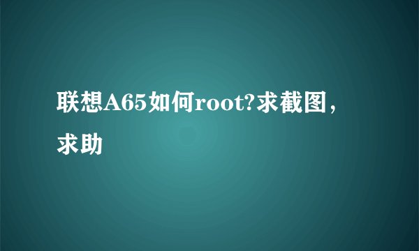 联想A65如何root?求截图，求助