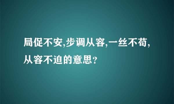 局促不安,步调从容,一丝不苟,从容不迫的意思？