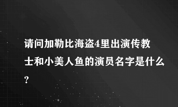请问加勒比海盗4里出演传教士和小美人鱼的演员名字是什么？