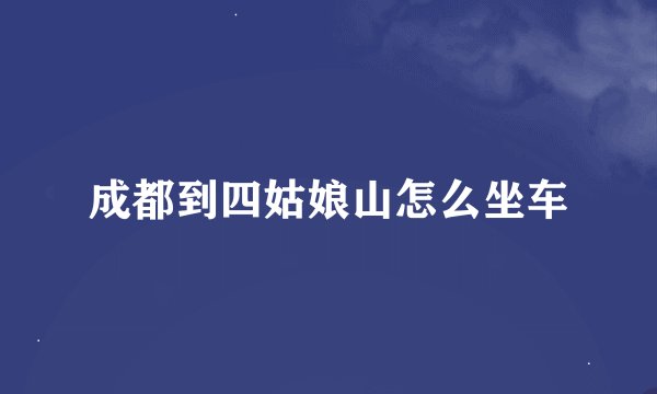 成都到四姑娘山怎么坐车