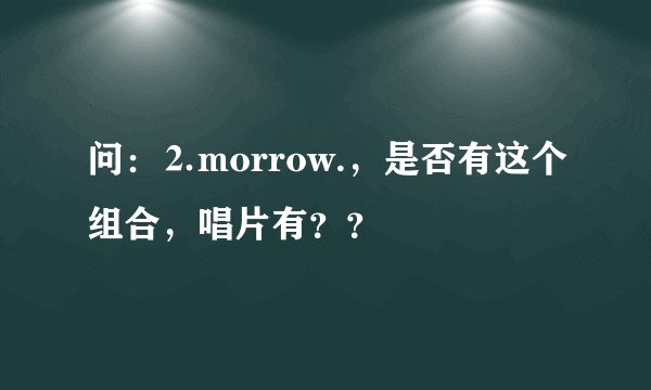 问：⒉morrow.，是否有这个组合，唱片有？？