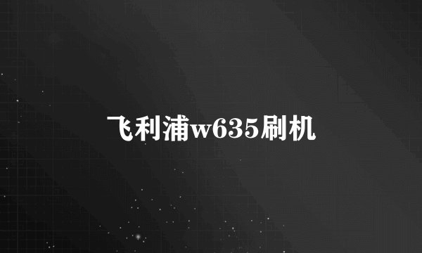 飞利浦w635刷机