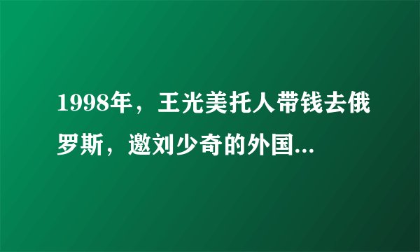 1998年，王光美托人带钱去俄罗斯，邀刘少奇的外国孙子：回家看看