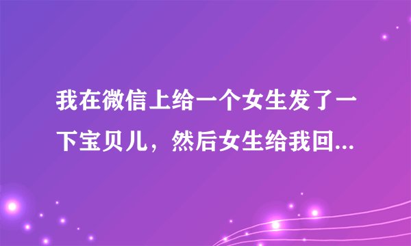 我在微信上给一个女生发了一下宝贝儿，然后女生给我回复？，她回复这个是啥意思