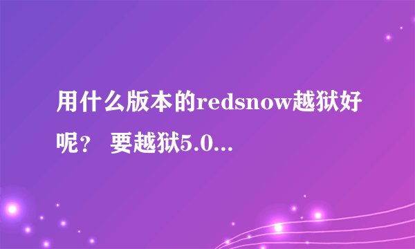 用什么版本的redsnow越狱好呢？ 要越狱5.0.1 我自己的现在是不完美越狱。。。。是不是用哪个版本都好？