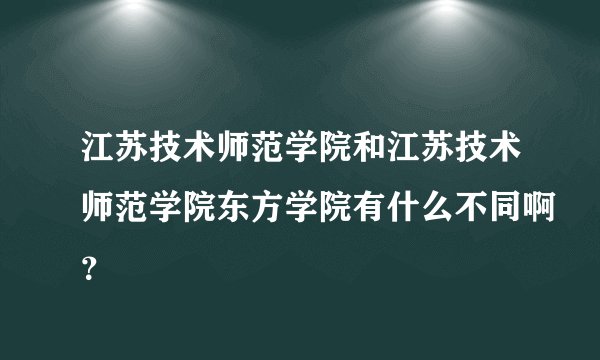 江苏技术师范学院和江苏技术师范学院东方学院有什么不同啊？