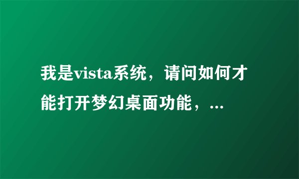 我是vista系统，请问如何才能打开梦幻桌面功能，在线等，急～～～～