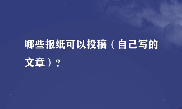 哪些报纸可以投稿（自己写的文章）？