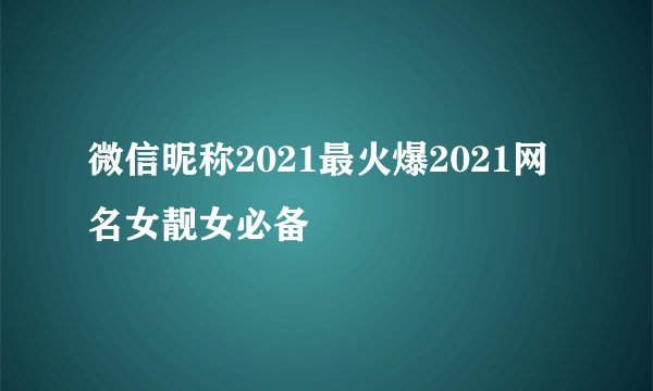 微信昵称2021最火爆2021网名女靓女必备