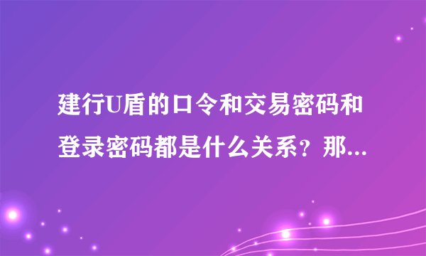 建行U盾的口令和交易密码和登录密码都是什么关系？那个和哪个一样啊？