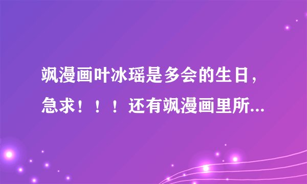 飒漫画叶冰瑶是多会的生日，急求！！！还有飒漫画里所有人的生日还有飒漫乐画里所有人的生日！