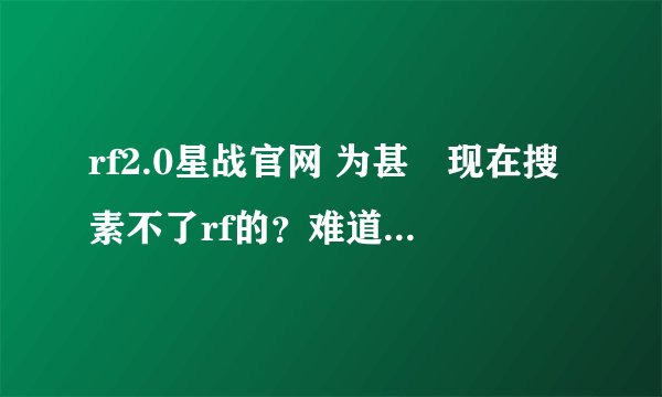 rf2.0星战官网 为甚嚒现在搜素不了rf的？难道rf不能玩了吗？知道的请告诉我吧！
