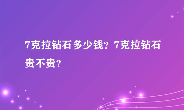 7克拉钻石多少钱？7克拉钻石贵不贵？