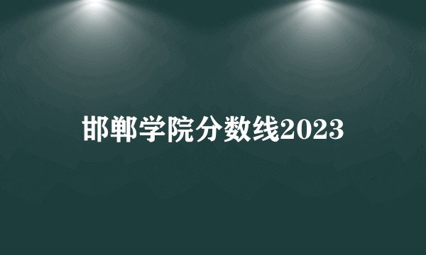 邯郸学院分数线2023