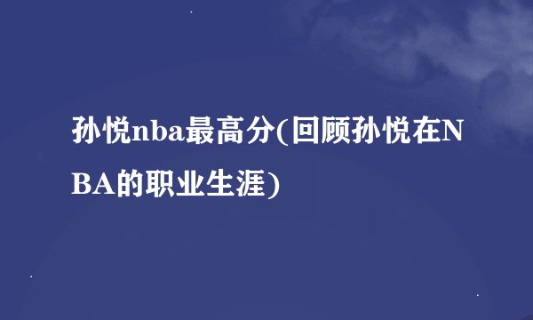 孙悦nba最高分(回顾孙悦在NBA的职业生涯)