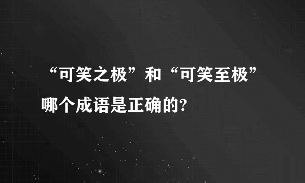 “可笑之极”和“可笑至极”哪个成语是正确的?