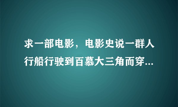 求一部电影，电影史说一群人行船行驶到百慕大三角而穿越的故事