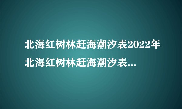 北海红树林赶海潮汐表2022年北海红树林赶海潮汐表2023年