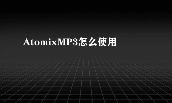AtomixMP3怎么使用