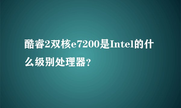 酷睿2双核e7200是Intel的什么级别处理器？