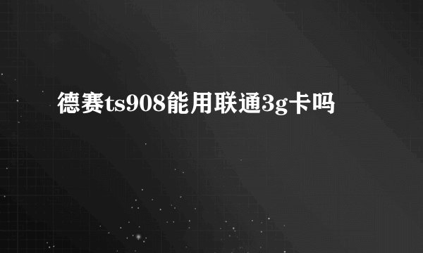 德赛ts908能用联通3g卡吗