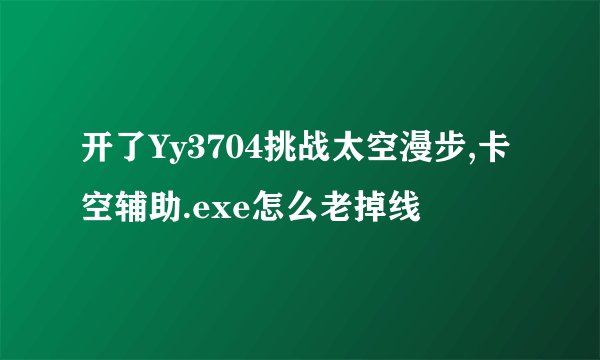 开了Yy3704挑战太空漫步,卡空辅助.exe怎么老掉线