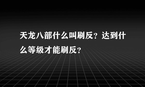 天龙八部什么叫刷反？达到什么等级才能刷反？