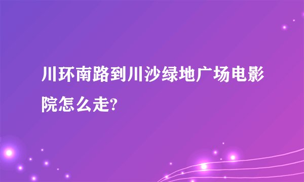 川环南路到川沙绿地广场电影院怎么走?