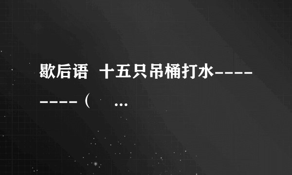 歇后语  十五只吊桶打水--------（             ）