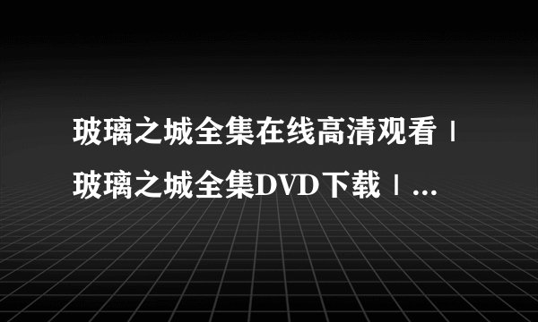 玻璃之城全集在线高清观看｜玻璃之城全集DVD下载｜玻璃之城全集QVOD观看?拜托各位了 3Q
