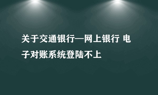 关于交通银行—网上银行 电子对账系统登陆不上