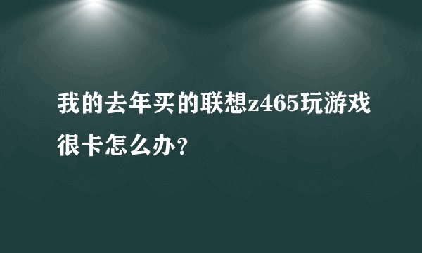 我的去年买的联想z465玩游戏很卡怎么办？