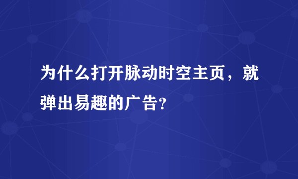 为什么打开脉动时空主页，就弹出易趣的广告？