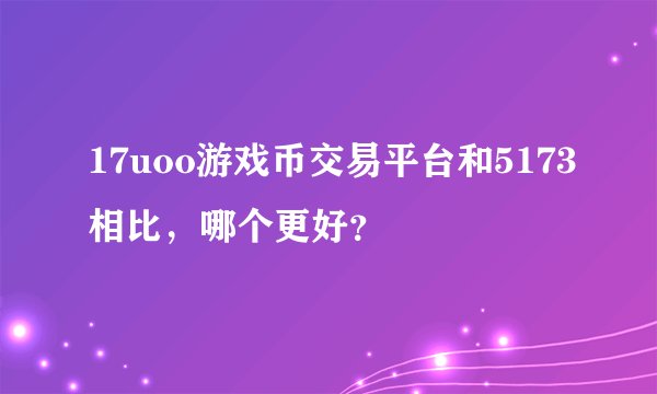 17uoo游戏币交易平台和5173相比，哪个更好？
