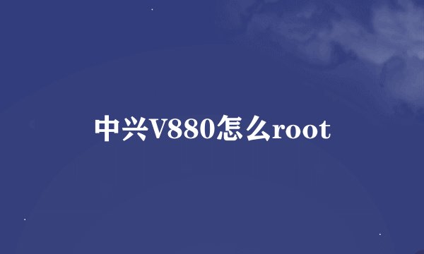 中兴V880怎么root