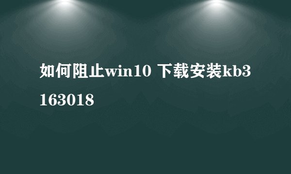 如何阻止win10 下载安装kb3163018