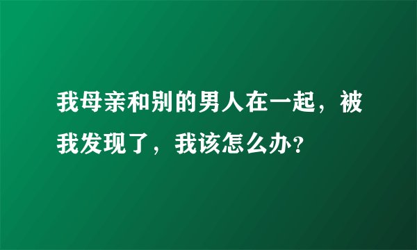 我母亲和别的男人在一起，被我发现了，我该怎么办？