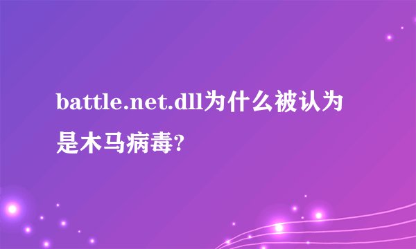 battle.net.dll为什么被认为是木马病毒?