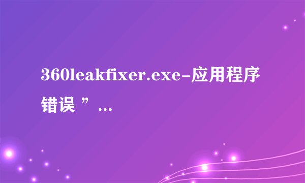 360leakfixer.exe-应用程序错误 ”0x000b04ae