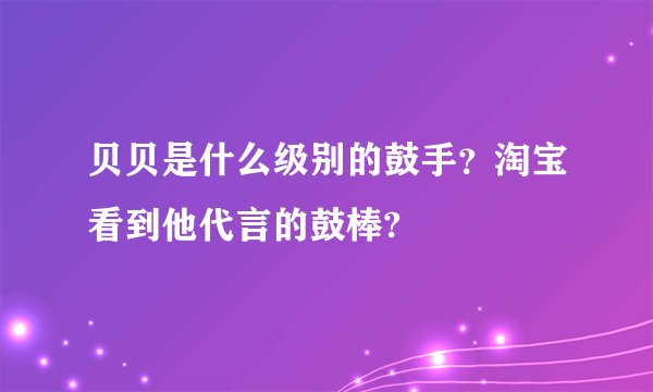 贝贝是什么级别的鼓手？淘宝看到他代言的鼓棒?