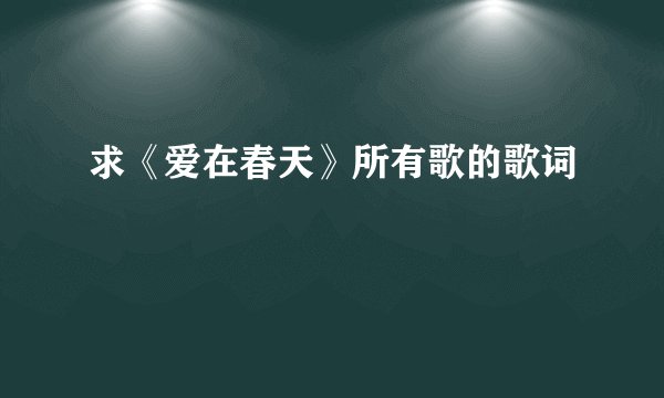 求《爱在春天》所有歌的歌词