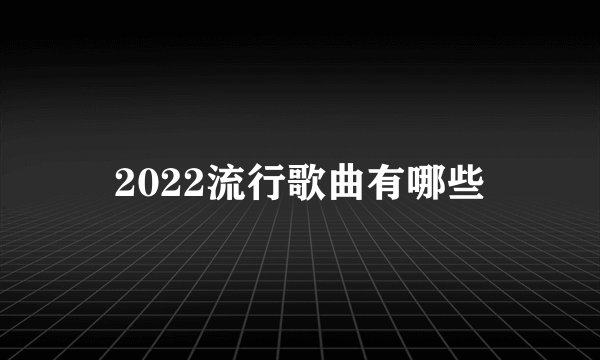 2022流行歌曲有哪些