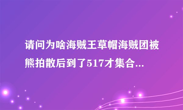 请问为啥海贼王草帽海贼团被熊拍散后到了517才集合呀，之前路飞怎么不找伙伴，还有为啥不一起救艾斯
