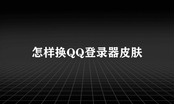 怎样换QQ登录器皮肤