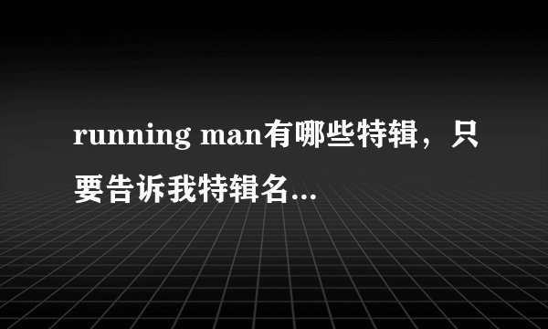 running man有哪些特辑，只要告诉我特辑名字 比如圣诞特辑 北京特辑，或者有分上下部的 在线等！！